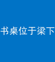东营阴阳风水化煞一百四十九——书桌位于梁下