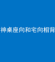 东营阴阳风水化煞一百六十八——神桌座向和宅向相背